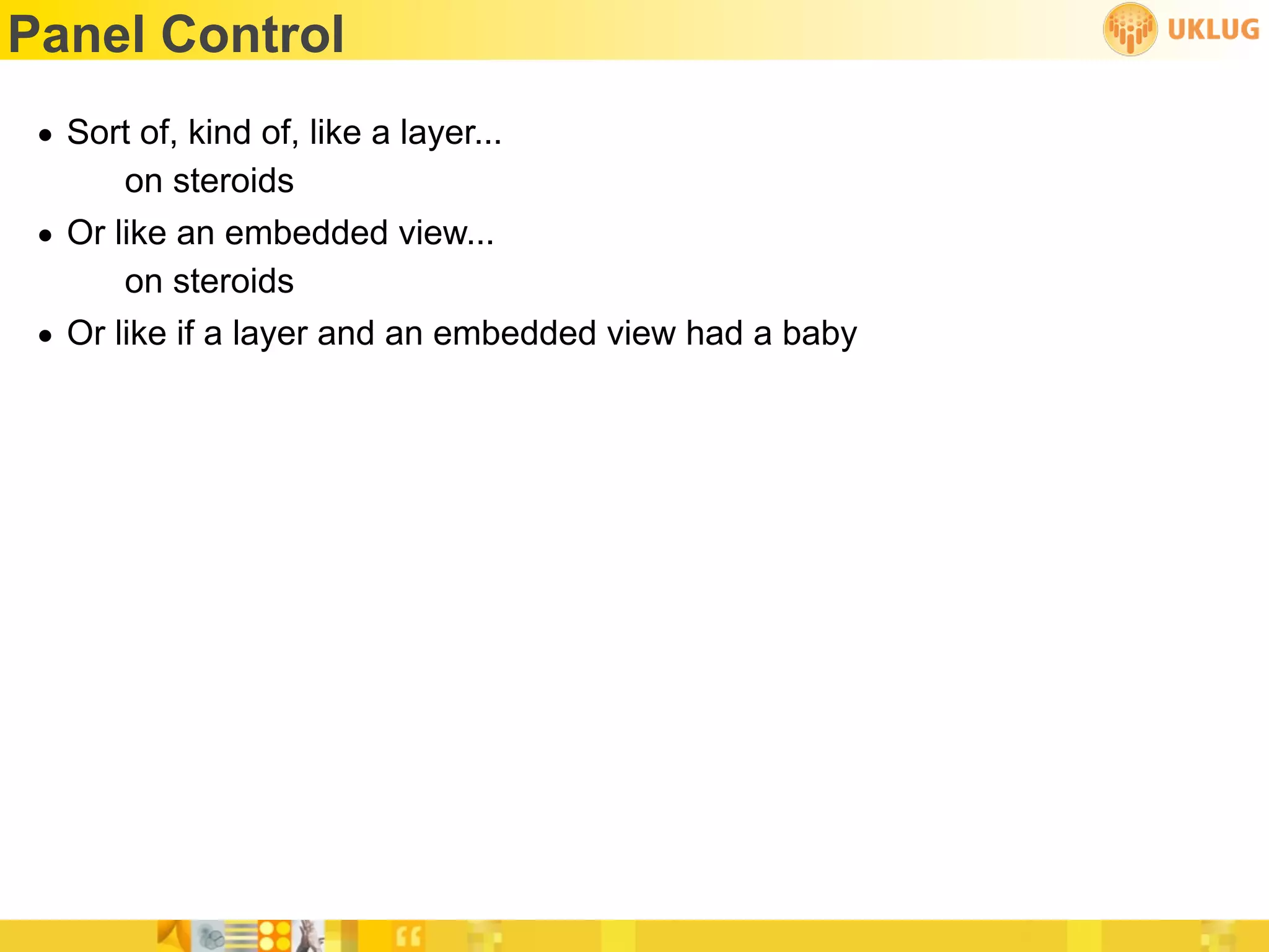 Panel Control
 • Sort of, kind of, like a layer...
       on steroids
 • Or like an embedded view...
       on steroids
 • Or like if a layer and an embedded view had a baby
 
