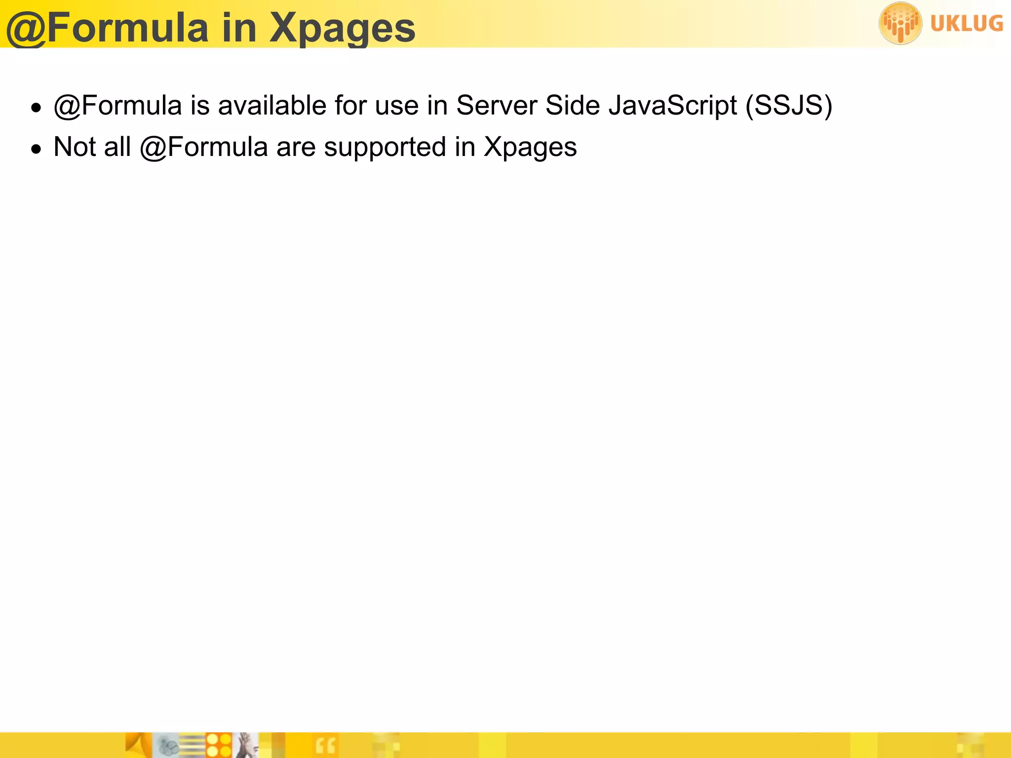 @Formula in Xpages
• @Formula is available for use in Server Side JavaScript (SSJS)
• Not all @Formula are supported in Xpages
 