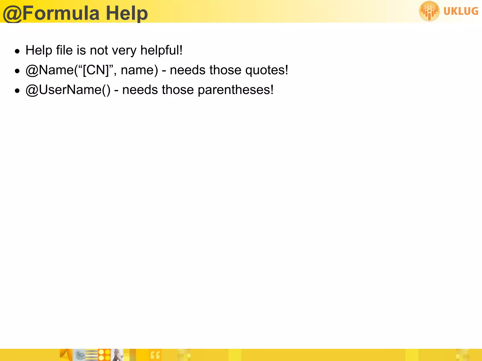 @Formula Help
• Help file is not very helpful!
• @Name(“[CN]”, name) - needs those quotes!
• @UserName() - needs those parentheses!
 