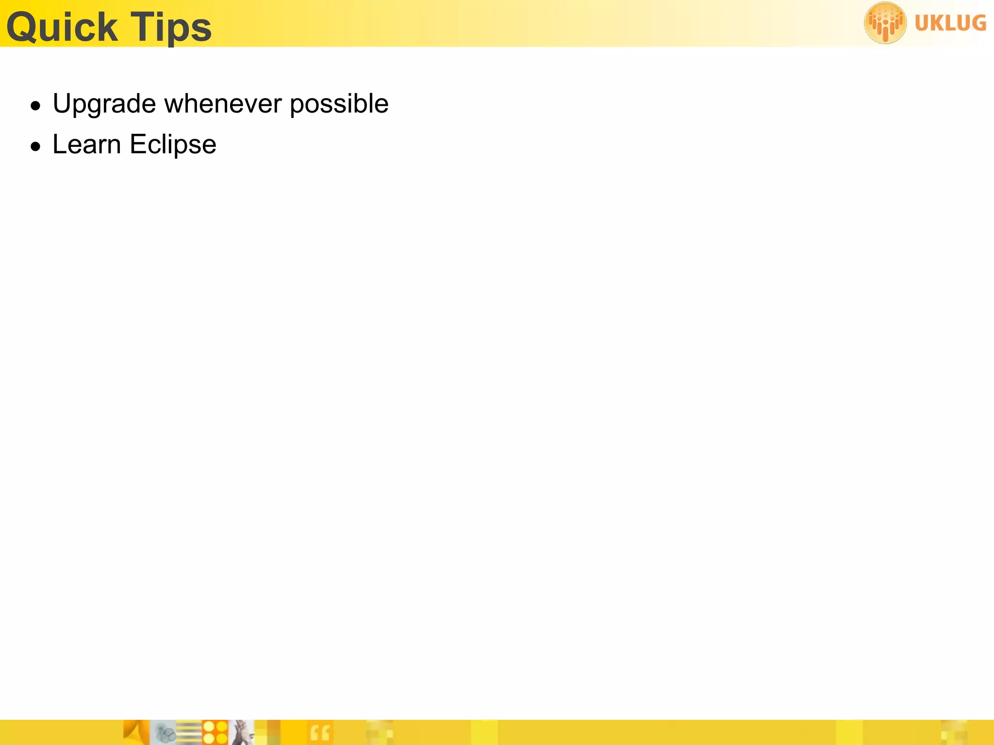 Quick Tips
 • Upgrade whenever possible
 • Learn Eclipse
 