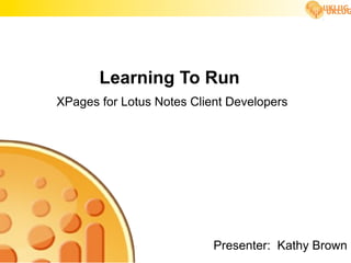 1




       Learning To Run
XPages for Lotus Notes Client Developers




                           Presenter: Kathy Brown
 