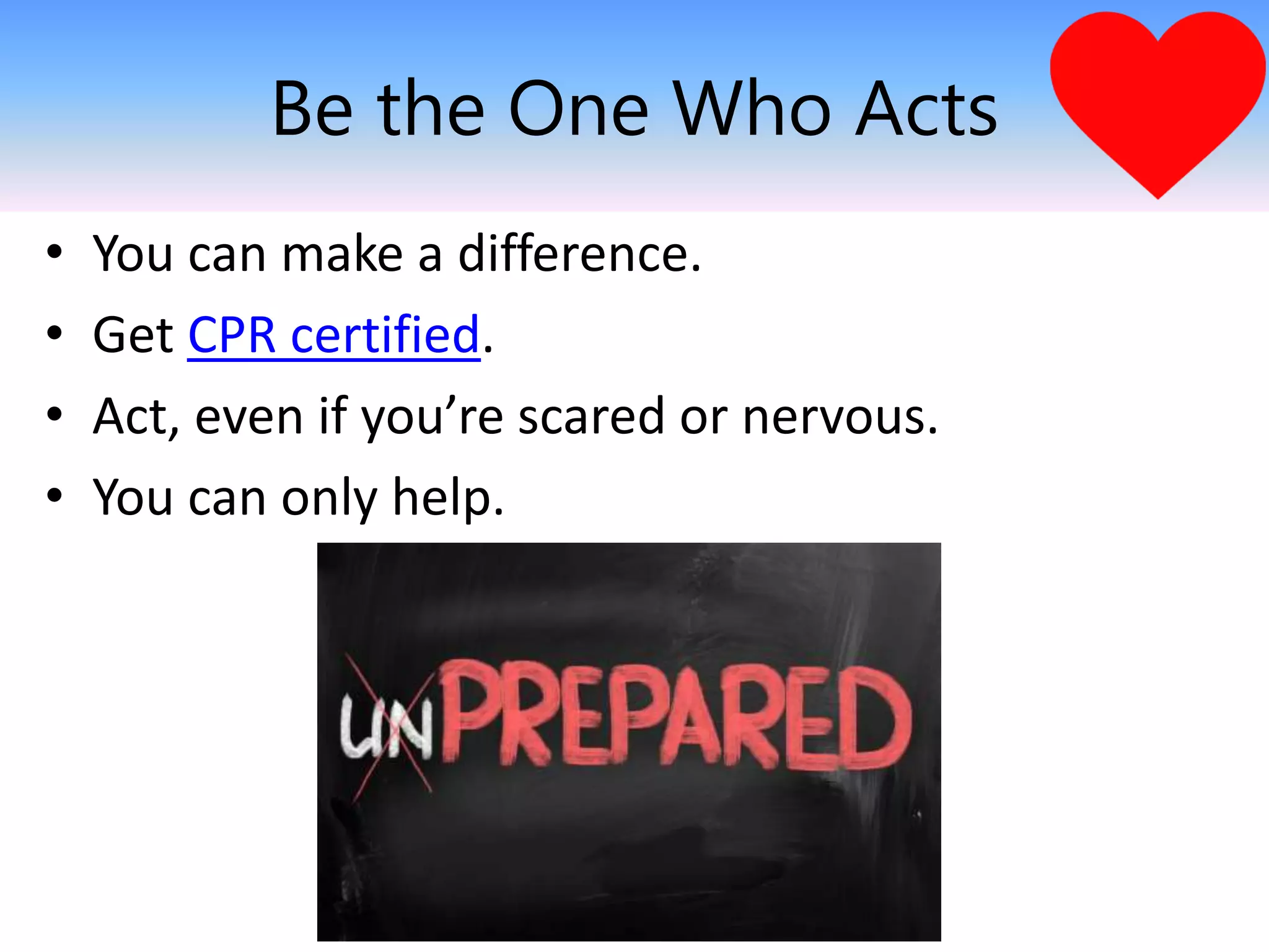 Be the One Who Acts
• You can make a difference.
• Get CPR certified.
• Act, even if you’re scared or nervous.
• You can only help.
 