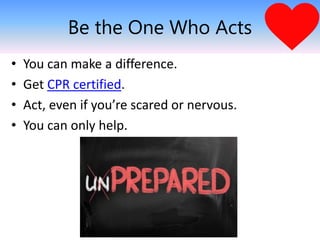 Be the One Who Acts
• You can make a difference.
• Get CPR certified.
• Act, even if you’re scared or nervous.
• You can only help.
 
