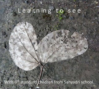 L e a r n in g t o s e e




With 6th standard children from Sahyadri school.
 