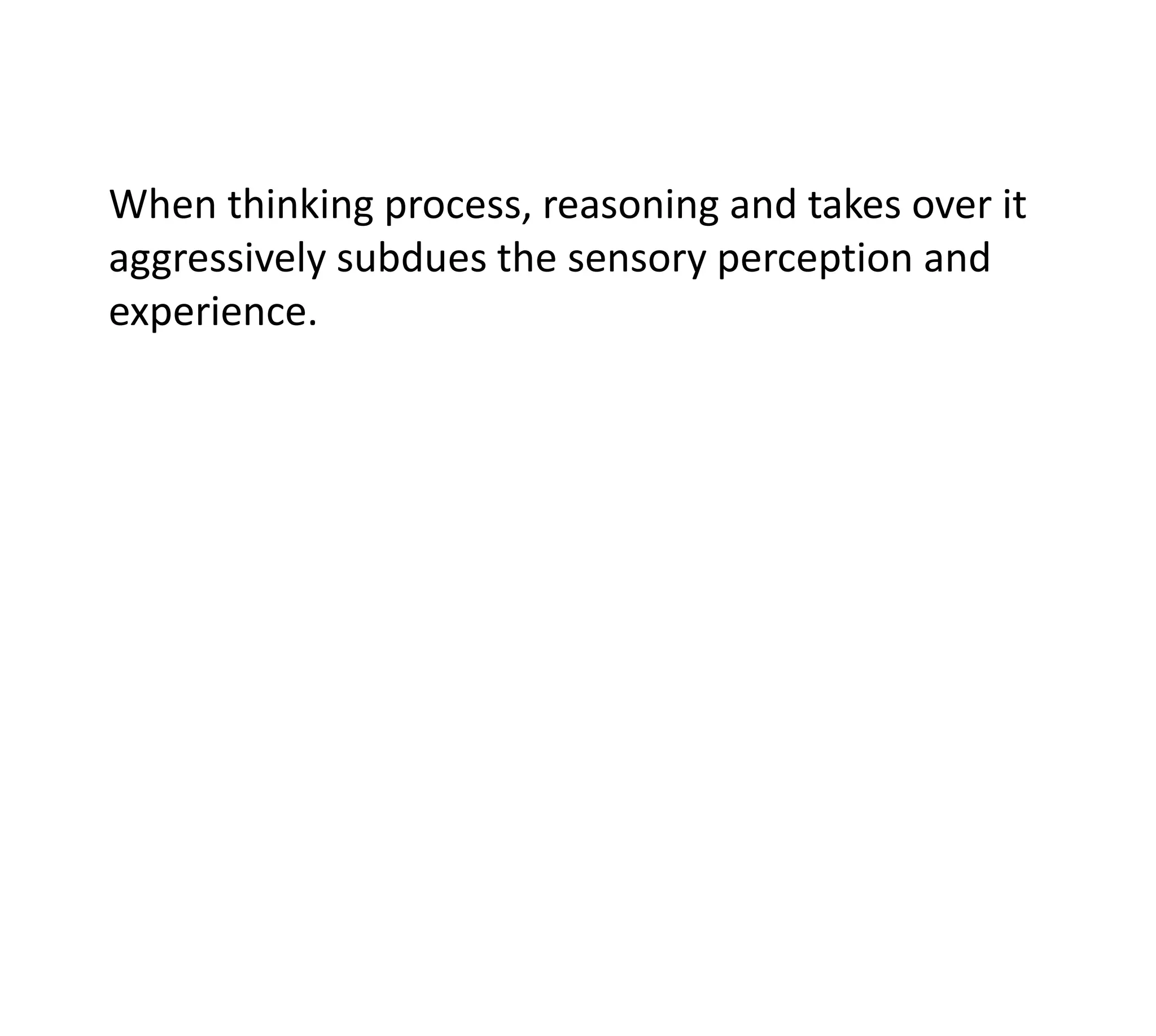 When thinking process, reasoning and takes over it
aggressively subdues the sensory perception and
experience.
 
