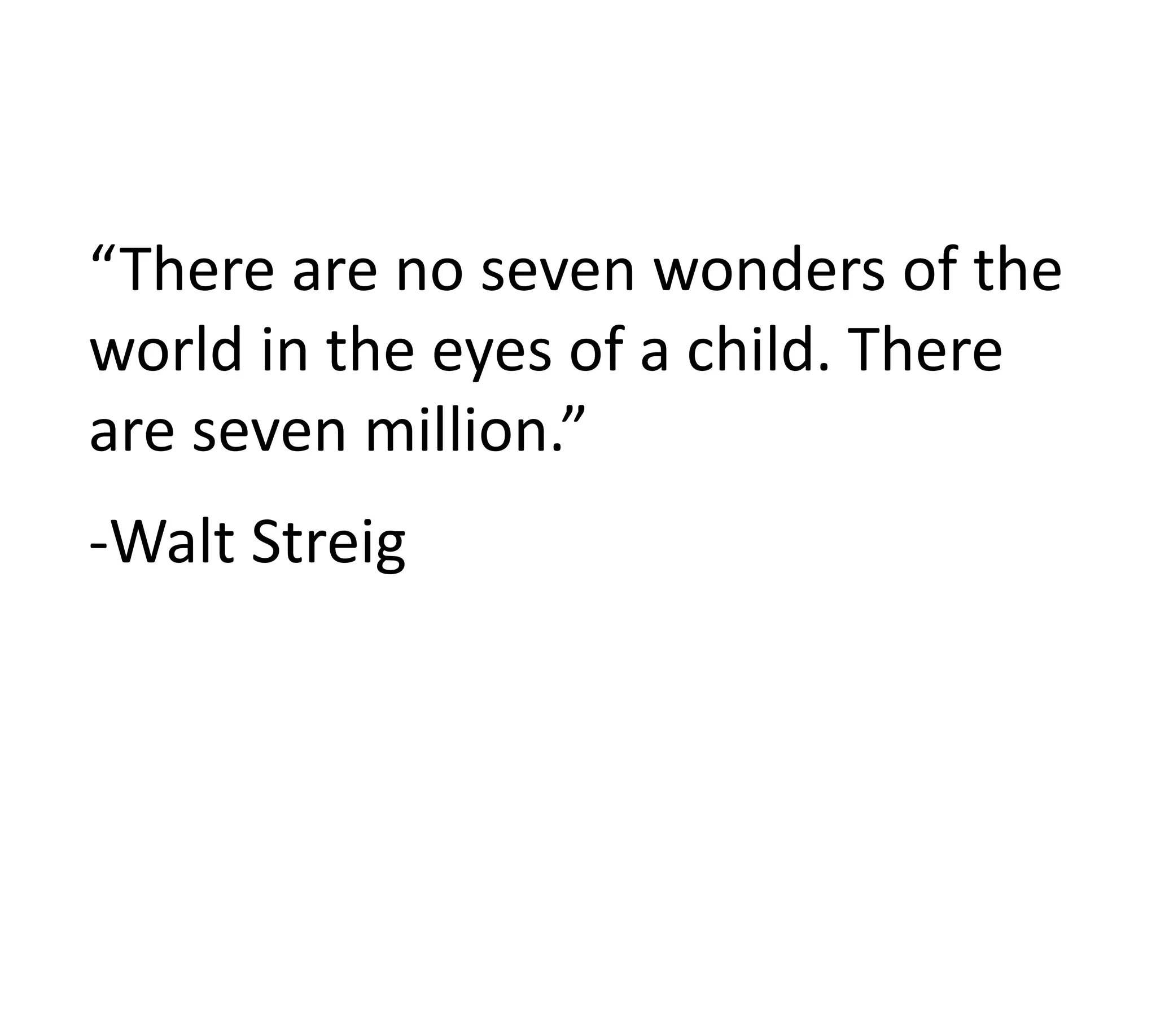 “There are no seven wonders of the
world in the eyes of a child. There
are seven million.”
-Walt Streig
 