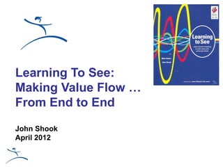 Learning To See:
Making Value Flow …
From End to End

John Shook
April 2012
 