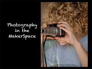 Photography 
in the 
MakerSpace 
“Mikes got the camera” by Amanda Lockwood 
https://www.flickr.com/photos/amandacphoto/3136466060/ 
 