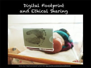 Digital Footprint 
and Ethical Sharing 
“monroe, day 3: footprints and bassinet” by Sarah Gilbert https://www.flickr.com/photos/cafemama/954301207/ 
 