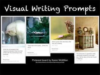 Visual Writing Prompts 
Pinterest board by Karen McMillan 
http://www.pinterest.com/missmcmillan/writing-prompts/ 
 