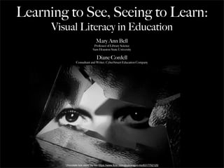 Learning to See, Seeing to Learn: 
Visual Literacy in Education 
Mary Ann Bell 
Professor of Library Science 
Sam Houston State University 
Diane Cordell 
Consultant and Writer, CyberSmart Education Company 
“chocolate box stare” by Mo https://www.flickr.com/photos/april-mo/8317752125/ 
 