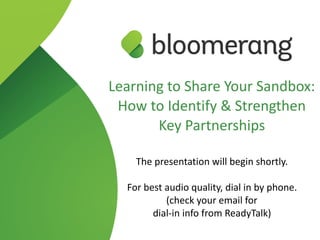 Learning to Share Your Sandbox:
How to Identify & Strengthen
Key Partnerships
The presentation will begin shortly.
For best audio quality, dial in by phone. 
(check your email for  
dial-in info from ReadyTalk)
 