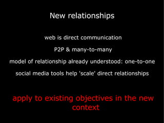 New relationships web is direct communication P2P & many-to-many model of relationship already understood: one-to-one  social media tools help 'scale' direct relationships  apply to existing objectives in the new context 