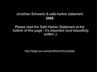 Jonathan Schwartz & safe-harbor statement 2006 Please read the Safe Harbor Statement at the bottom of this page -  it's important (and beautifully written :) . http://blogs.sun.com/jonathan/entry/update 