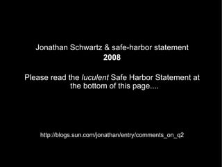 Jonathan Schwartz & safe-harbor statement 2008 Please read the  luculent  Safe Harbor Statement at the bottom of this page.... http://blogs.sun.com/jonathan/entry/comments_on_q2 