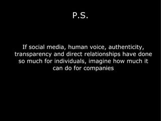 P.S. If social media, human voice, authenticity, transparency and direct relationships have done so much for individuals, imagine how much it can do for companies 
