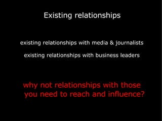 Existing relationships existing relationships with media & journalists existing relationships with business leaders why not relationships with those you need to reach and influence? 