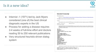 Is it a new idea?
● Internist -1 (1971) led by Jack Myers
considered (one of) the best clinical
diagnostic experts in the US
● Process for adding a disease requires
2-4 weeks of full-time effort and doctors
reading 50 to 250 relevant publications
● Very structured heuristic-driven dialog
system
 