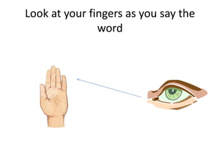Look at your fingers as you say the
               word
 