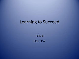 Learning to Succeed

       Erin A
      EDU 352
 
