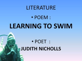 LITERATURE
• POEM :
LEARNING TO SWIM
• POET :
JUDITH NICHOLLS
 
