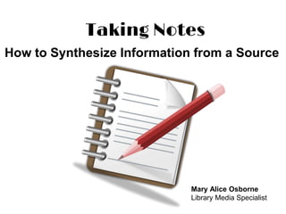 Taking Notes
How to Synthesize Information from a Source
Mary Alice Osborne
Library Media Specialist
 