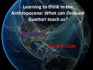 Learning to think in the
Anthropocene: What can Deleuze-
Guattari teach us?
David R. Cole
 