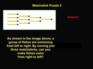 31
Matchstick Puzzle 2
Answer
As shown in the image above, a
group of fishes are swimming
from left to right. By moving just
three matchsticks, can you
make fishes swim
from right to left?
 