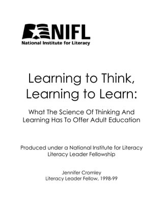 Learning to Think,
Learning to Learn:
What The Science Of Thinking And
Learning Has To Offer Adult Education

Produced under a National Institute for Literacy
Literacy Leader Fellowship
Jennifer Cromley
Literacy Leader Fellow, 1998-99

 