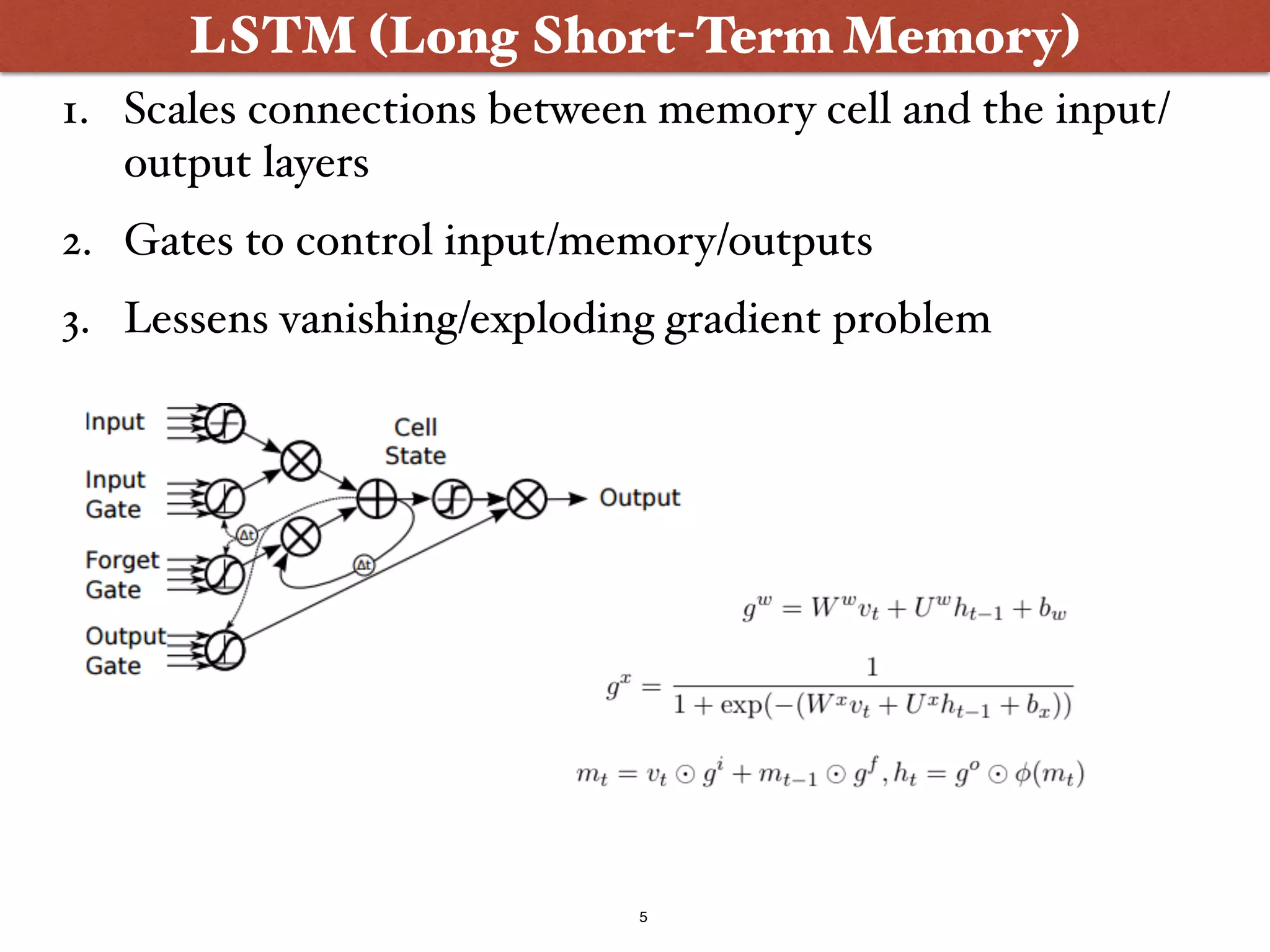5
LSTM (Long Short-Term Memory)
1. Scales connections between memory cell and the input/
output layers
2. Gates to control input/memory/outputs
3. Lessens vanishing/exploding gradient problem