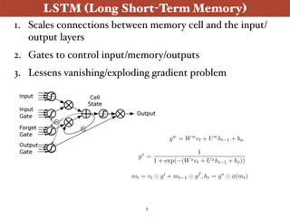 5
LSTM (Long Short-Term Memory)
1. Scales connections between memory cell and the input/
output layers
2. Gates to control input/memory/outputs
3. Lessens vanishing/exploding gradient problem
 