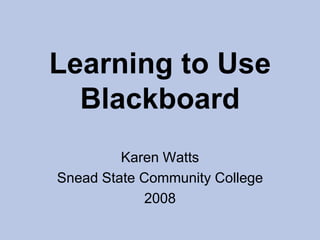 Learning to Use Blackboard Karen Watts Snead State Community College 2008 
