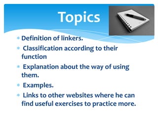 Topics
Definition of linkers.
 Classification according to their
function
 Explanation about the way of using
them.
 Examples.
 Links to other websites where he can
find useful exercises to practice more.
 
