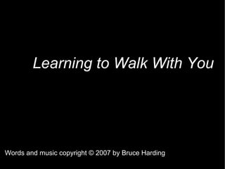 Learning to Walk With You Words and music copyright  © 2007 by Bruce Harding 
