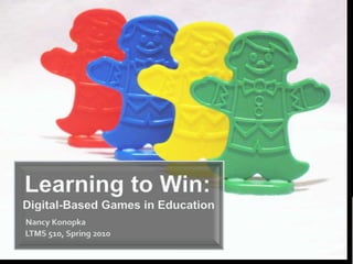  Learning to Win:Digital-Based Games in EducationNancy Konopka    LTMS 510, Spring 2010 