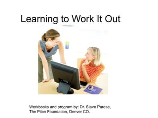 Learning to Work It Out Workbooks and program by: Dr. Steve Parese, The Piton Foundation, Denver CO. 