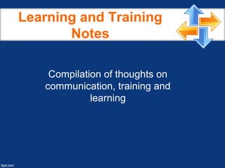 Learning and Training
Notes
Compilation of thoughts on
communication, training and
learning
 