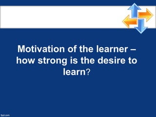 Motivation of the learner –
how strong is the desire to
learn?
 