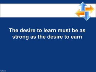 The desire to learn must be as
strong as the desire to earn
 