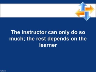 The instructor can only do so
much; the rest depends on the
learner
 