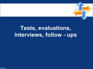 Tests, evaluations,
interviews, follow - ups
 