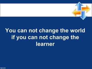 You can not change the world
if you can not change the
learner
 