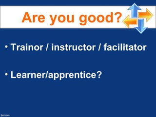 Are you good?
• Trainor / instructor / facilitator
• Learner/apprentice?
 