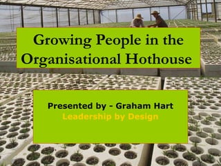 Growing People in the
Organisational Hothouse

   Presented by - Graham Hart
      Leadership by Design
 