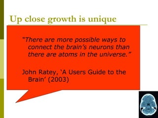 Up close growth is unique

  “There are more possible ways to
    connect the brain’s neurons than
    there are atoms in the universe.”

  John Ratey, ‘A Users Guide to the
    Brain’ (2003)
 