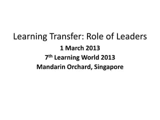 Learning Transfer: Role of Leaders
1 March 2013
7th Learning World 2013
Mandarin Orchard, Singapore

 