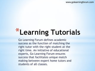 Go Learning Forum defines academic
success as the function of matching the
right tutor with the right student at the
right time. An initiative of educational
experts, Go Learning Forum ensures
success that facilitates unique match
making between expert home tutors and
students of all classes.
*Learning Tutorials
www.golearningforum.com
 