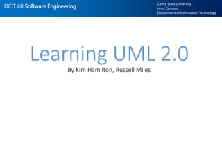 DCIT 60 Software Engineering
Cavite State University
Imus Campus
Department of Information Technology
Learning UML 2.0
By Kim Hamilton, Russell Miles
 