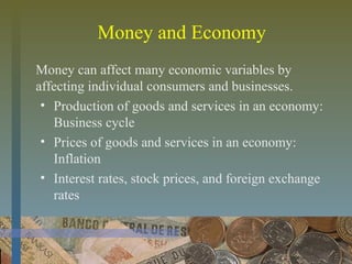 Money and Economy
Money can affect many economic variables by
affecting individual consumers and businesses.
• Production of goods and services in an economy:
Business cycle
• Prices of goods and services in an economy:
Inflation
• Interest rates, stock prices, and foreign exchange
rates
 
