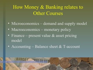 How Money & Banking relates to
Other Courses
• Microeconomics – demand and supply model
• Macroeconomics – monetary policy
• Finance – present value & asset pricing
model
• Accounting – Balance sheet & T-account
 